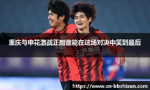 重庆与申花激战正酣谁能在这场对决中笑到最后